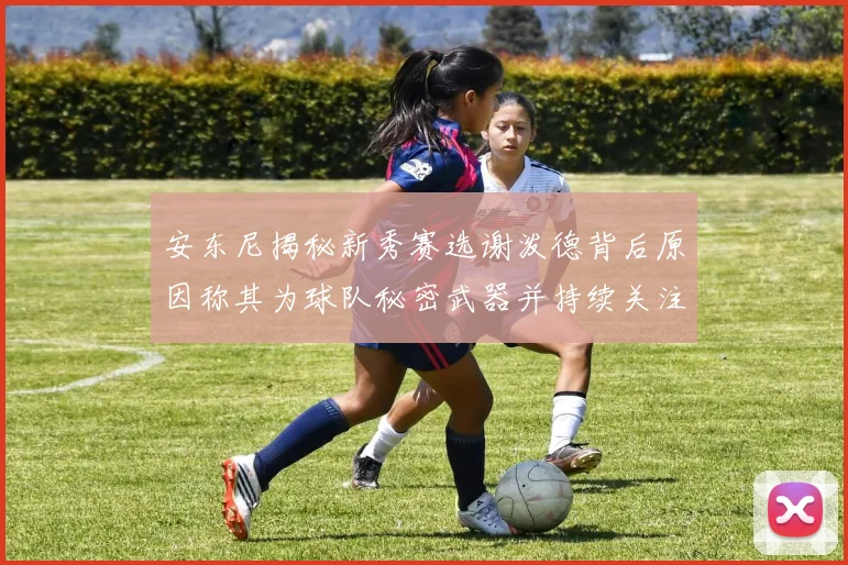 安东尼揭秘新秀赛选谢泼德背后原因称其为球队秘密武器并持续关注