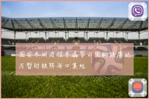 国安冬训启程李磊等六国脚缺席达万暂时缺阵海口集结