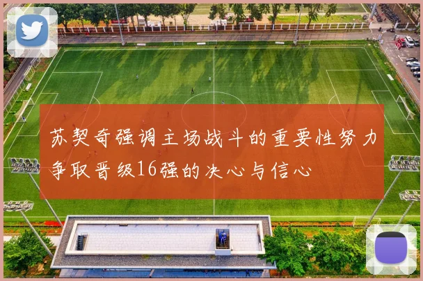 苏契奇强调主场战斗的重要性努力争取晋级16强的决心与信心