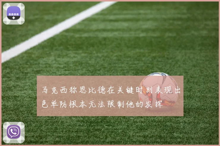 马克西称恩比德在关键时刻表现出色单防根本无法限制他的发挥