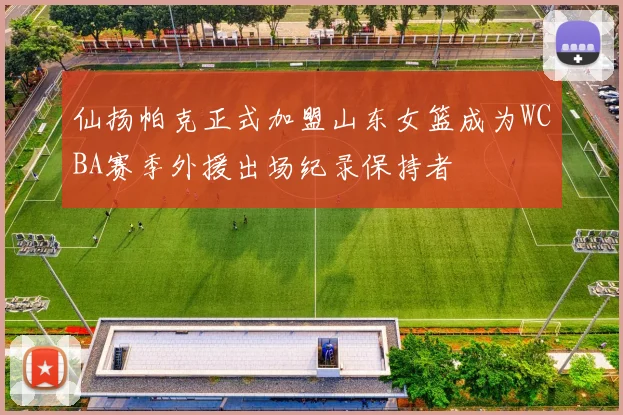 仙扬帕克正式加盟山东女篮成为WCBA赛季外援出场纪录保持者