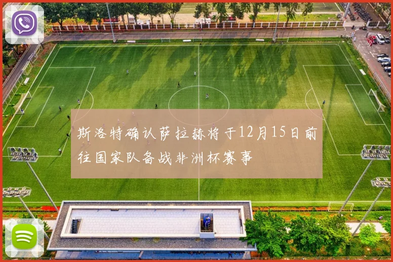 斯洛特确认萨拉赫将于12月15日前往国家队备战非洲杯赛事