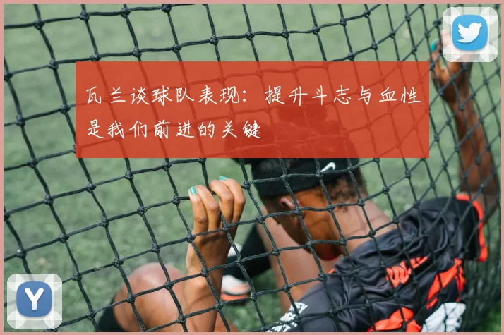 瓦兰谈球队表现：提升斗志与血性是我们前进的关键