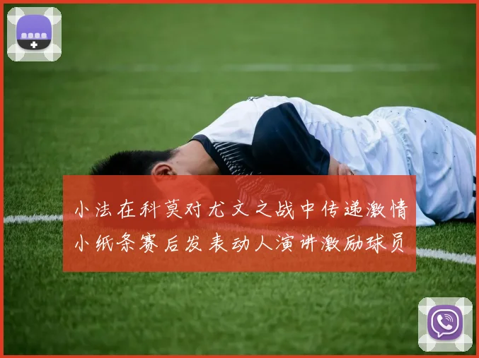 小法在科莫对尤文之战中传递激情小纸条赛后发表动人演讲激励球员士气