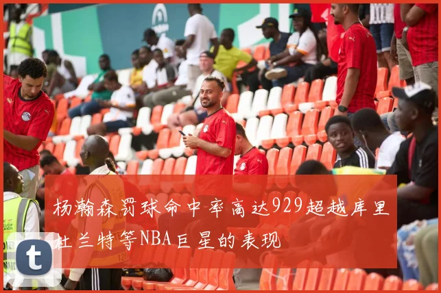 杨瀚森罚球命中率高达929超越库里杜兰特等NBA巨星的表现