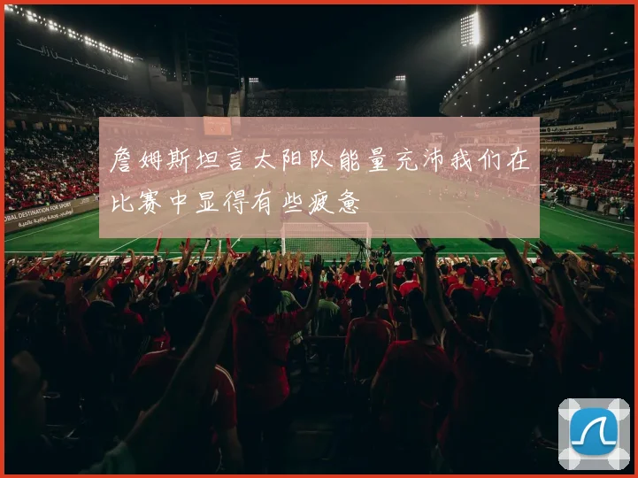 詹姆斯坦言太阳队能量充沛我们在比赛中显得有些疲惫