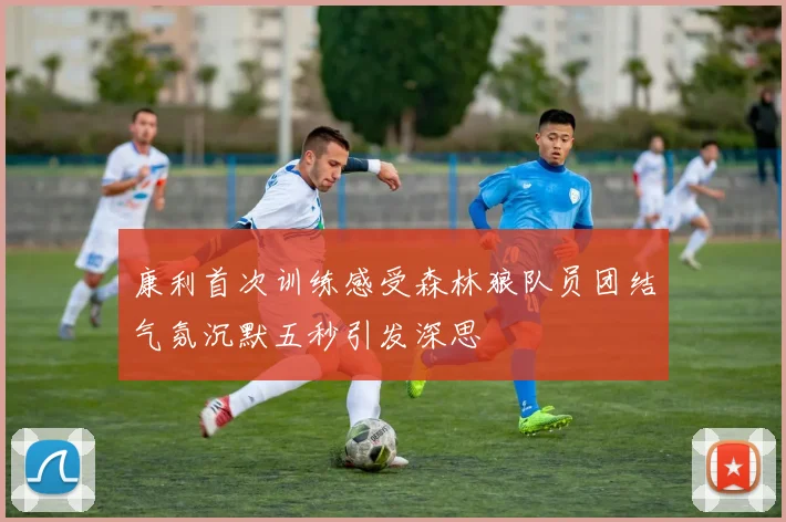 康利首次训练感受森林狼队员团结气氛沉默五秒引发深思