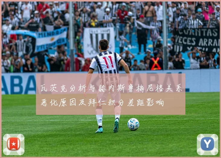 瓦茨克分析与赫内斯鲁梅尼格关系恶化原因及拜仁积分差距影响