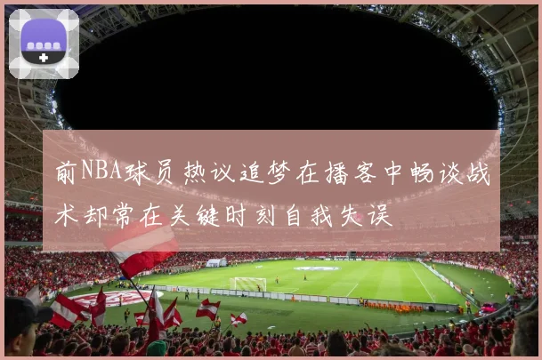 前NBA球员热议追梦在播客中畅谈战术却常在关键时刻自我失误
