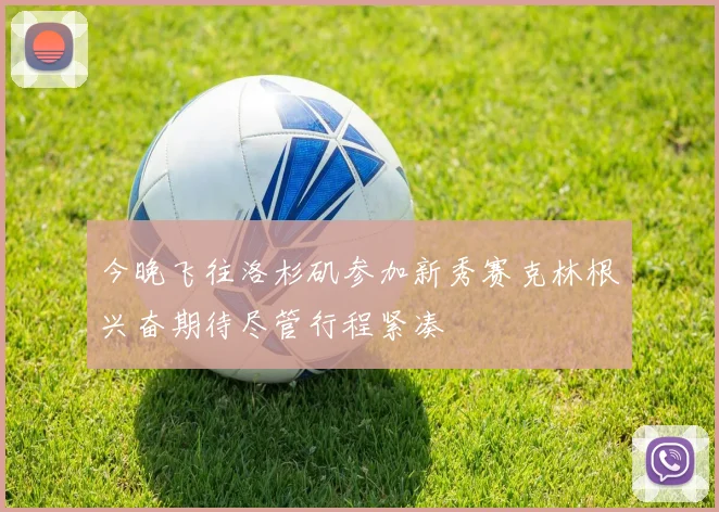 今晚飞往洛杉矶参加新秀赛克林根兴奋期待尽管行程紧凑
