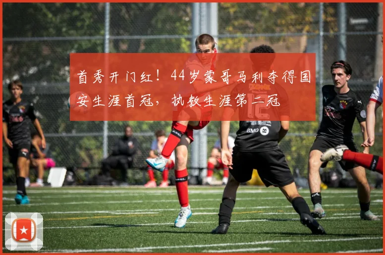 首秀开门红！44岁蒙哥马利夺得国安生涯首冠，执教生涯第二冠