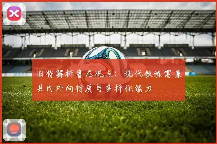 旧将解析鲁尼观点：现代教练需兼具内外向特质与多样化能力