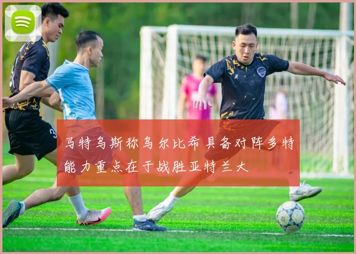 马特乌斯称乌尔比希具备对阵多特能力重点在于战胜亚特兰大