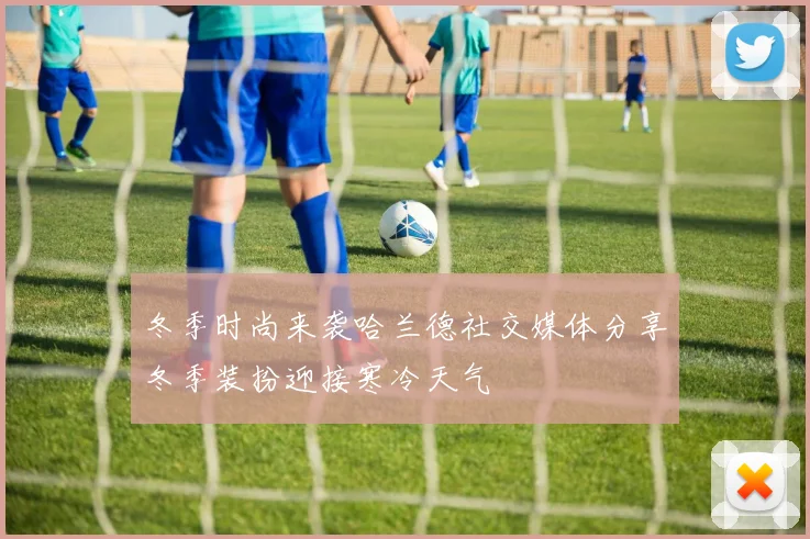 冬季时尚来袭哈兰德社交媒体分享冬季装扮迎接寒冷天气