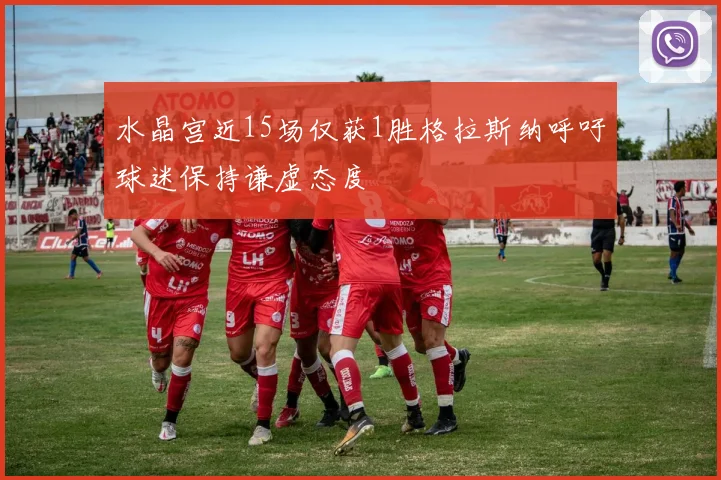 水晶宫近15场仅获1胜格拉斯纳呼吁球迷保持谦虚态度