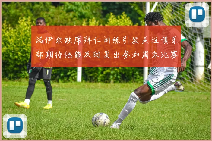 诺伊尔缺席拜仁训练引发关注俱乐部期待他能及时复出参加周末比赛