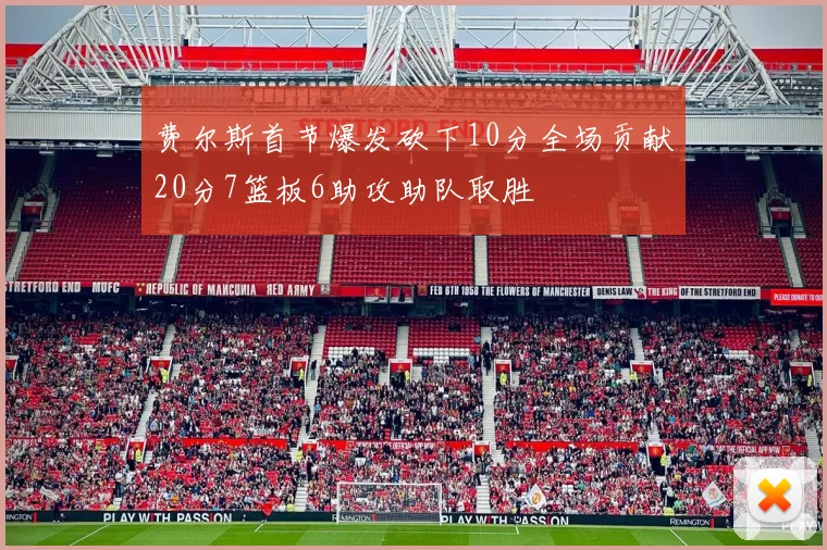费尔斯首节爆发砍下10分全场贡献20分7篮板6助攻助队取胜