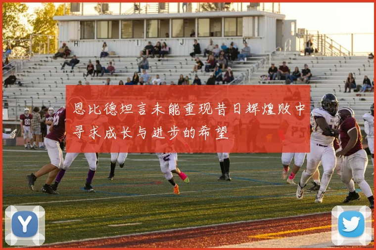 恩比德坦言未能重现昔日辉煌败中寻求成长与进步的希望