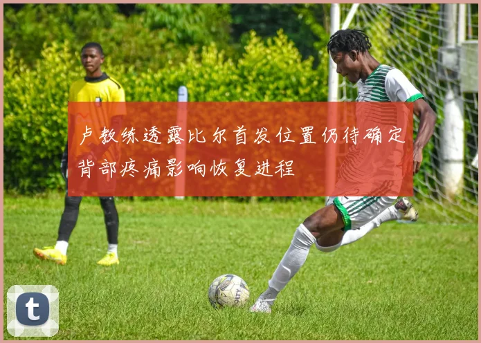 卢教练透露比尔首发位置仍待确定背部疼痛影响恢复进程