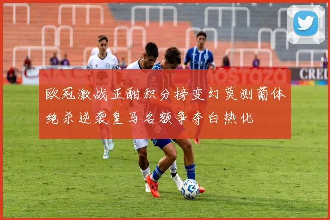 欧冠激战正酣积分榜变幻莫测葡体绝杀逆袭皇马名额争夺白热化