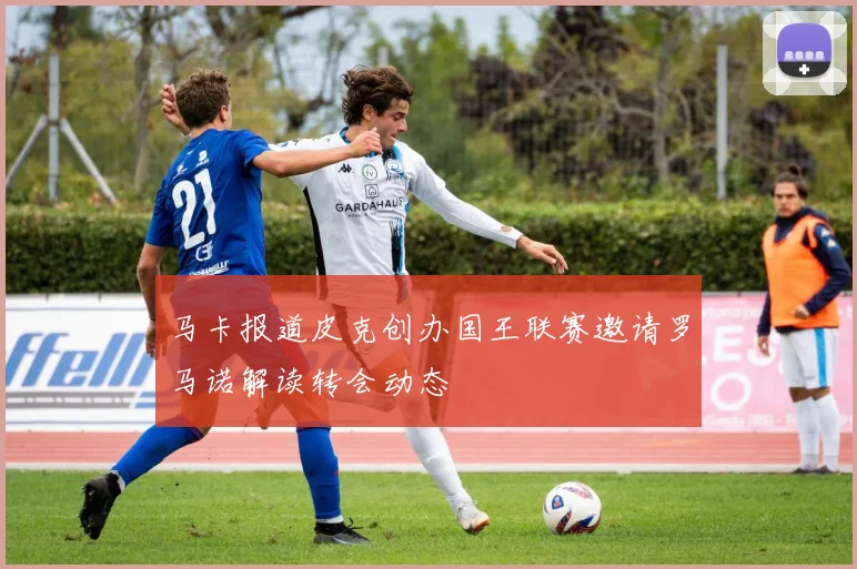 马卡报道皮克创办国王联赛邀请罗马诺解读转会动态
