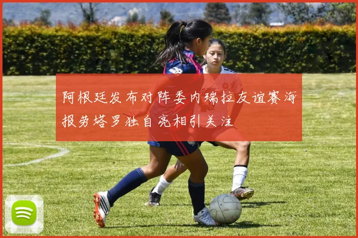 阿根廷发布对阵委内瑞拉友谊赛海报劳塔罗独自亮相引关注