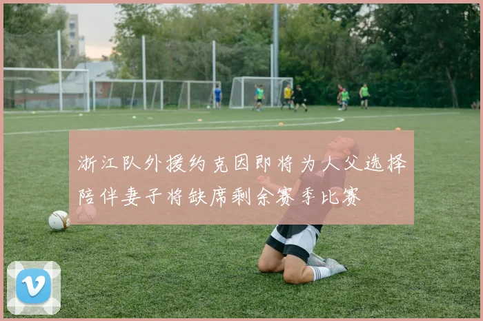 浙江队外援约克因即将为人父选择陪伴妻子将缺席剩余赛季比赛