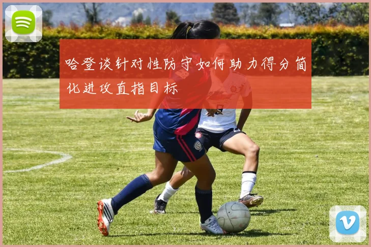 哈登谈针对性防守如何助力得分简化进攻直指目标