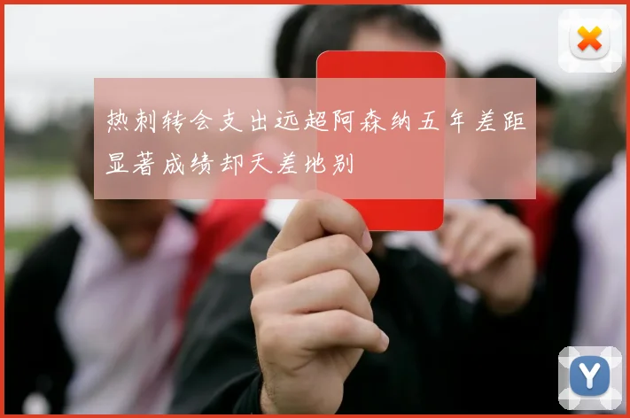 热刺转会支出远超阿森纳五年差距显著成绩却天差地别