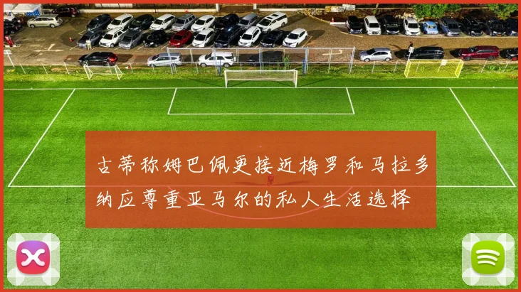 古蒂称姆巴佩更接近梅罗和马拉多纳应尊重亚马尔的私人生活选择
