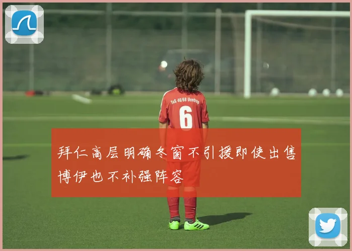 拜仁高层明确冬窗不引援即使出售博伊也不补强阵容