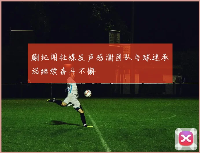 蒯纪闻社媒发声感谢团队与球迷承诺继续奋斗不懈
