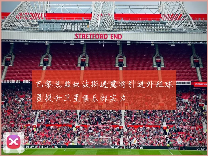 巴黎总监坎波斯透露将引进外租球员提升卫星俱乐部实力